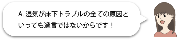 湿気が床下トラブルの全ての原因といっても過言ではないからです!
