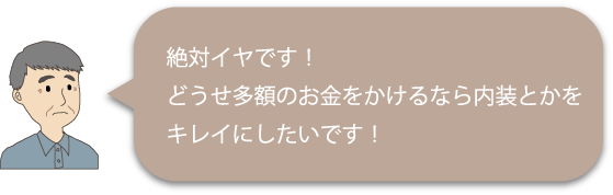 絶対イヤです!どうせ多額のお金をかけるなら内装とかをキレイにしたいです!